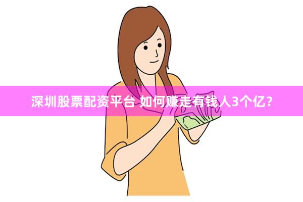 深圳股票配资平台 如何赚走有钱人3个亿？