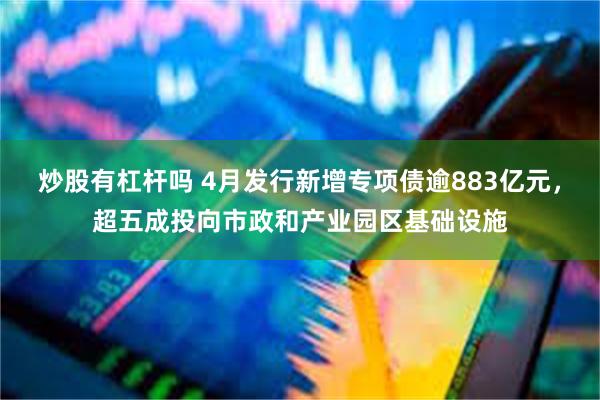 炒股有杠杆吗 4月发行新增专项债逾883亿元，超五成投向市政和产业园区基础设施
