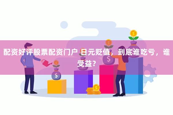 配资好评股票配资门户 日元贬值，到底谁吃亏，谁受益？