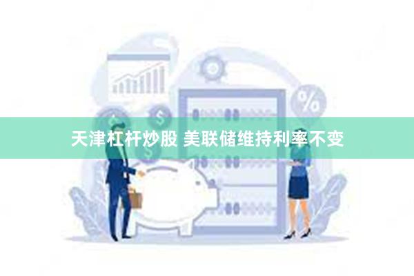 天津杠杆炒股 美联储维持利率不变