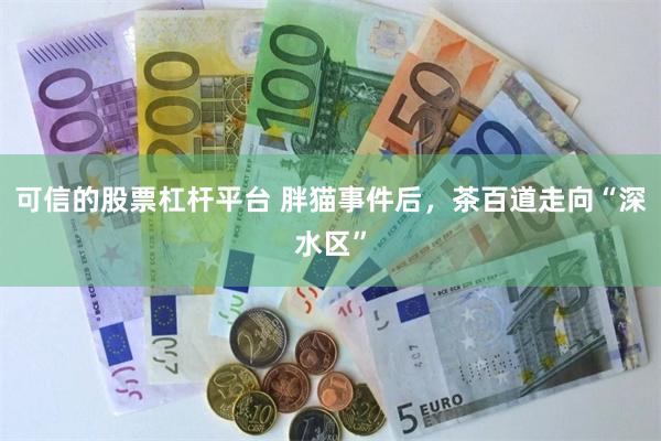 可信的股票杠杆平台 胖猫事件后，茶百道走向“深水区”
