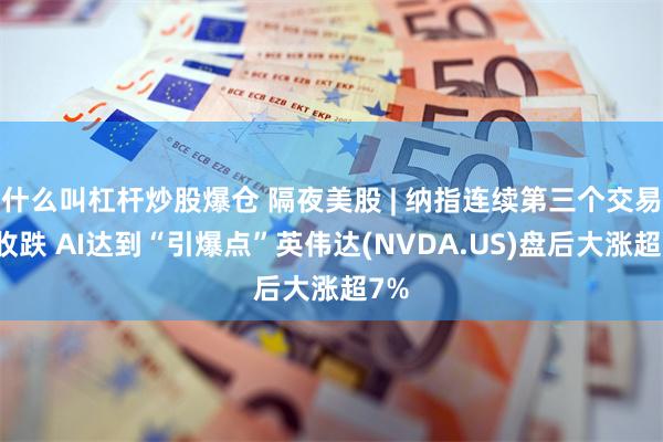 什么叫杠杆炒股爆仓 隔夜美股 | 纳指连续第三个交易日收跌 AI达到“引爆点”英伟达(NVDA.US)盘后大涨超7%