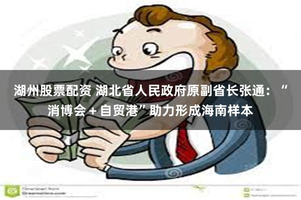 湖州股票配资 湖北省人民政府原副省长张通：“消博会＋自贸港”助力形成海南样本