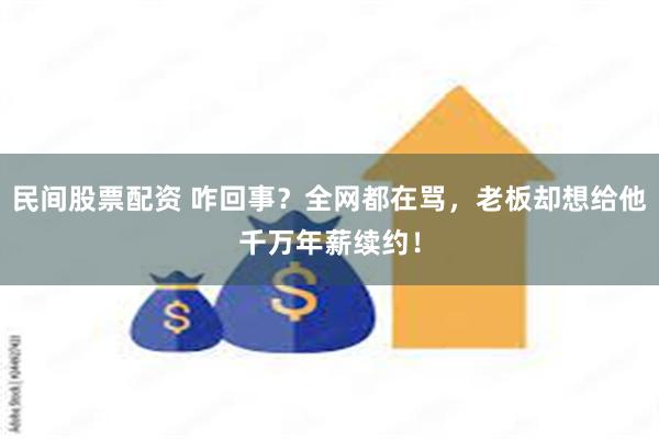 民间股票配资 咋回事？全网都在骂，老板却想给他千万年薪续约！
