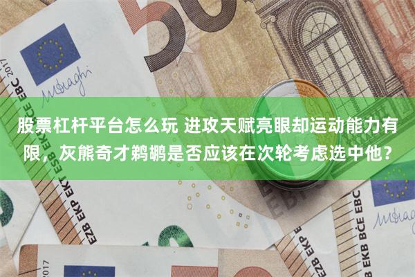 股票杠杆平台怎么玩 进攻天赋亮眼却运动能力有限，灰熊奇才鹈鹕是否应该在次轮考虑选中他？