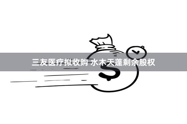 三友医疗拟收购 水木天蓬剩余股权