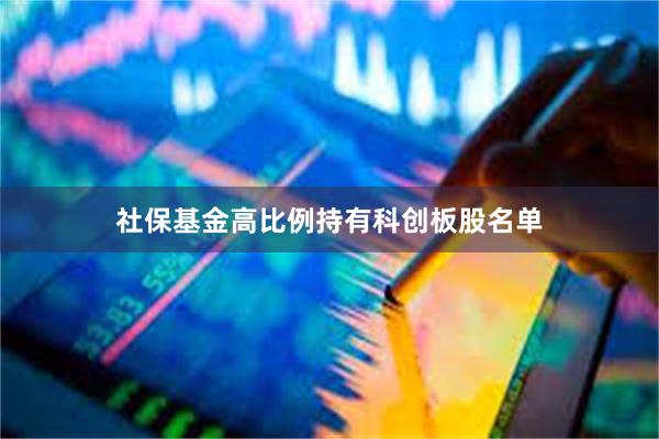 社保基金高比例持有科创板股名单