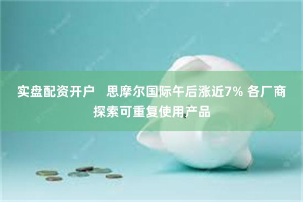 实盘配资开户   思摩尔国际午后涨近7% 各厂商探索可重复使用产品