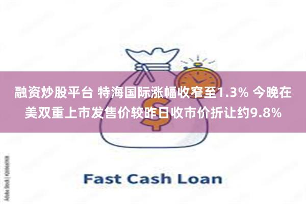 融资炒股平台 特海国际涨幅收窄至1.3% 今晚在美双重上市发售价较昨日收市价折让约9.8%