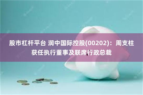 股市杠杆平台 润中国际控股(00202)：周支柱获任执行董事及联席行政总裁