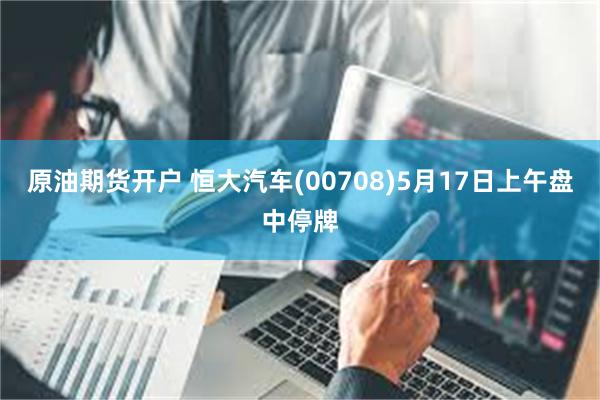 原油期货开户 恒大汽车(00708)5月17日上午盘中停牌