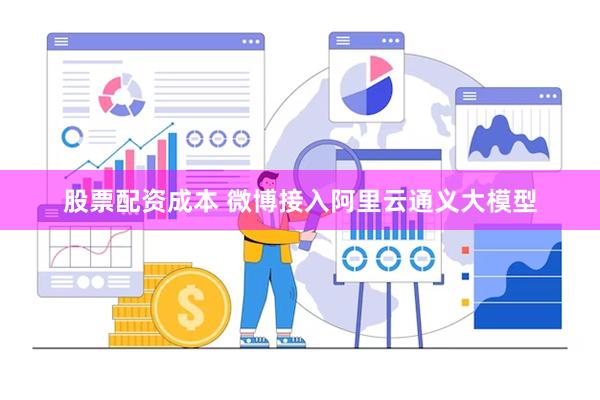 股票配资成本 微博接入阿里云通义大模型