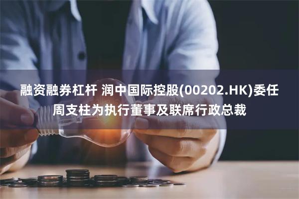 融资融券杠杆 润中国际控股(00202.HK)委任周支柱为执行董事及联席行政总裁