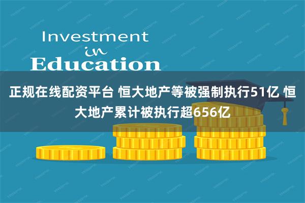 正规在线配资平台 恒大地产等被强制执行51亿 恒大地产累计被执行超656亿