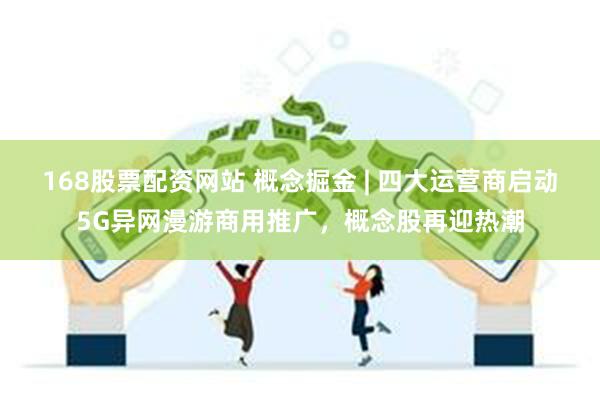 168股票配资网站 概念掘金 | 四大运营商启动5G异网漫游商用推广，概念股再迎热潮