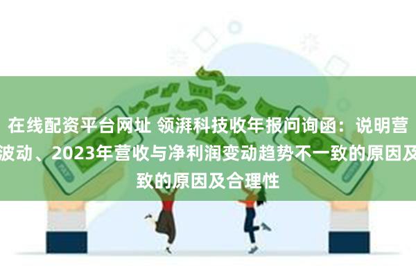 在线配资平台网址 领湃科技收年报问询函：说明营收大幅波动、2023年营收与净利润变动趋势不一致的原因及合理性
