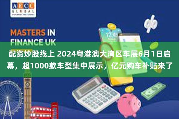 配资炒股线上 2024粤港澳大湾区车展6月1日启幕，超1000款车型集中展示，亿元购车补贴来了