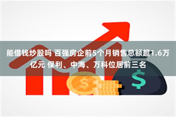 能借钱炒股吗 百强房企前5个月销售总额超1.6万亿元 保利、中海、万科位居前三名