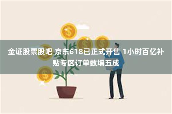 金证股票股吧 京东618已正式开售 1小时百亿补贴专区订单数增五成