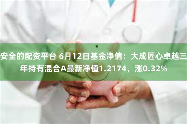 安全的配资平台 6月12日基金净值：大成匠心卓越三年持有混合A最新净值1.2174，涨0.32%