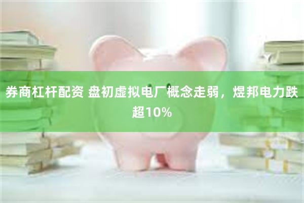 券商杠杆配资 盘初虚拟电厂概念走弱，煜邦电力跌超10%