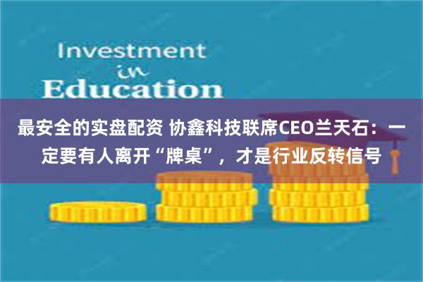 最安全的实盘配资 协鑫科技联席CEO兰天石：一定要有人离开“牌桌”，才是行业反转信号