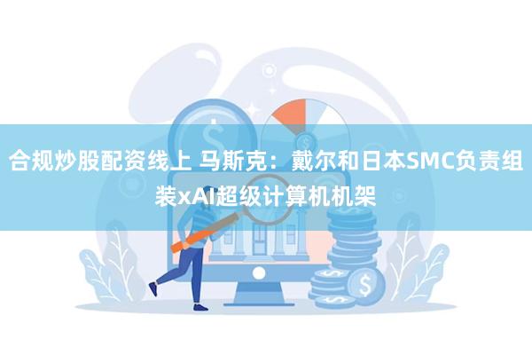 合规炒股配资线上 马斯克：戴尔和日本SMC负责组装xAI超级计算机机架