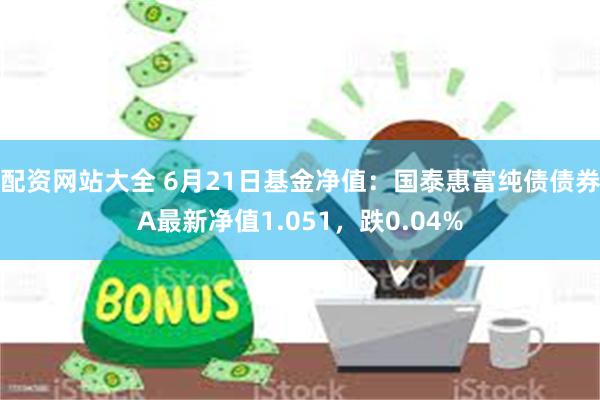 配资网站大全 6月21日基金净值：国泰惠富纯债债券A最新净值1.051，跌0.04%