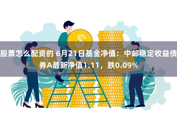 股票怎么配资的 6月21日基金净值：中邮稳定收益债券A最新净值1.11，跌0.09%
