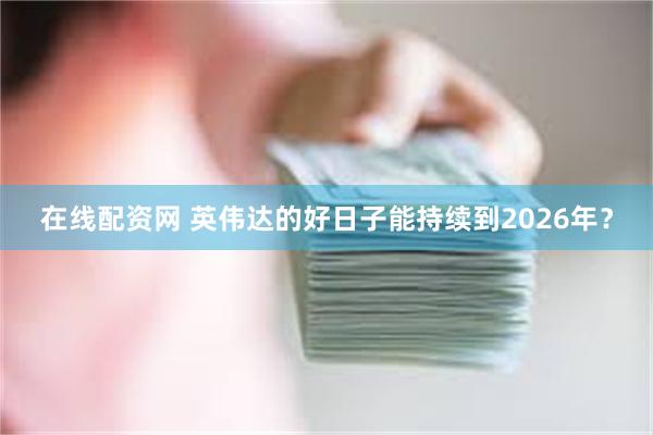 在线配资网 英伟达的好日子能持续到2026年？