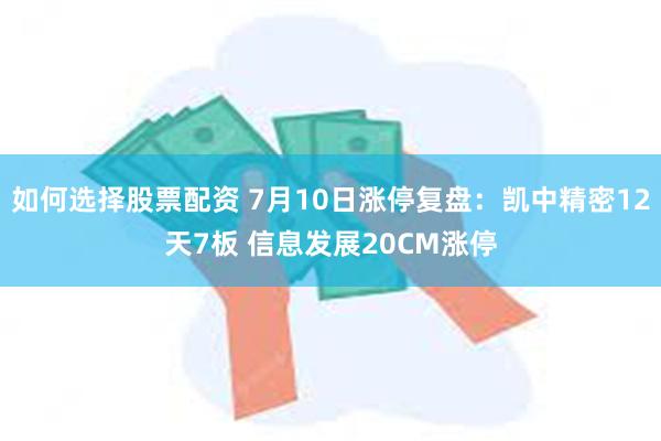 如何选择股票配资 7月10日涨停复盘：凯中精密12天7板 信息发展20CM涨停