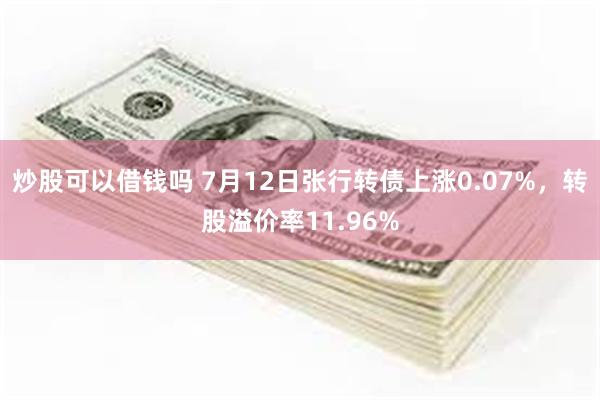 炒股可以借钱吗 7月12日张行转债上涨0.07%，转股溢价率11.96%