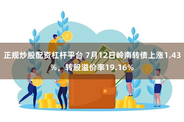 正规炒股配资杠杆平台 7月12日岭南转债上涨1.43%，转股溢价率19.16%