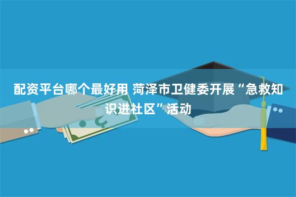 配资平台哪个最好用 菏泽市卫健委开展“急救知识进社区”活动