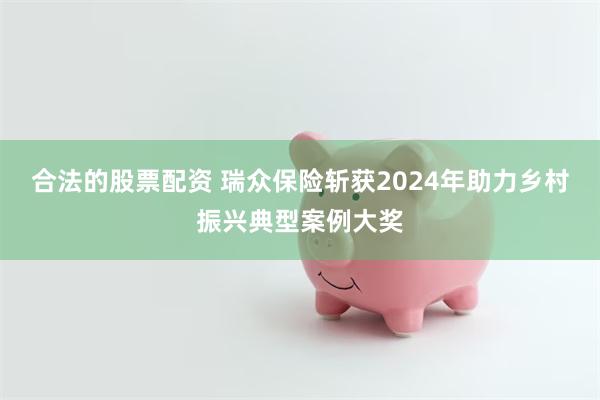 合法的股票配资 瑞众保险斩获2024年助力乡村振兴典型案例大奖
