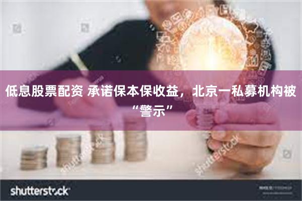 低息股票配资 承诺保本保收益，北京一私募机构被“警示”