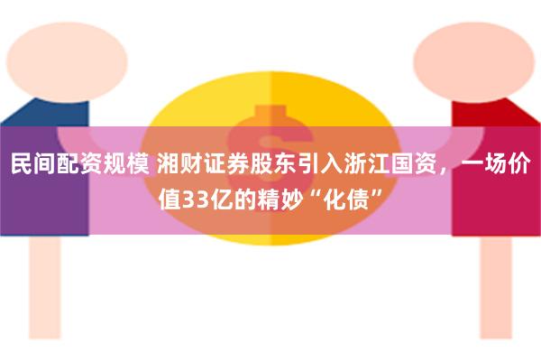 民间配资规模 湘财证券股东引入浙江国资，一场价值33亿的精妙“化债”
