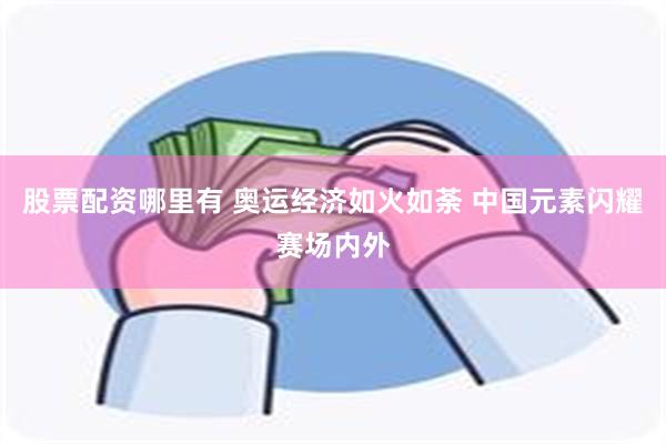 股票配资哪里有 奥运经济如火如荼 中国元素闪耀赛场内外