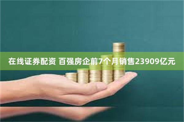 在线证券配资 百强房企前7个月销售23909亿元