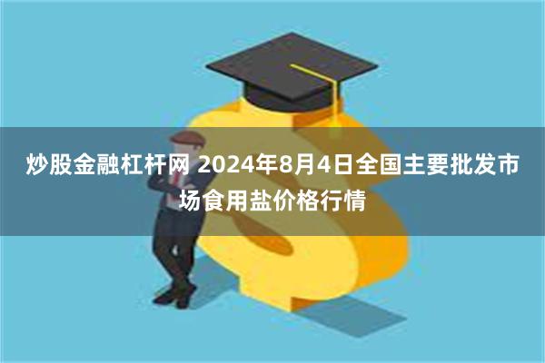 炒股金融杠杆网 2024年8月4日全国主要批发市场食用盐价格行情