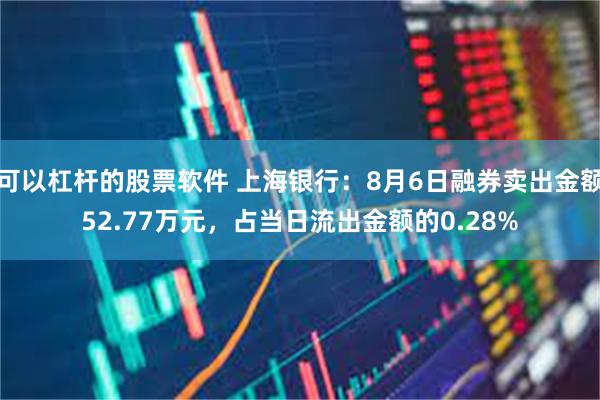 可以杠杆的股票软件 上海银行：8月6日融券卖出金额52.77万元，占当日流出金额的0.28%