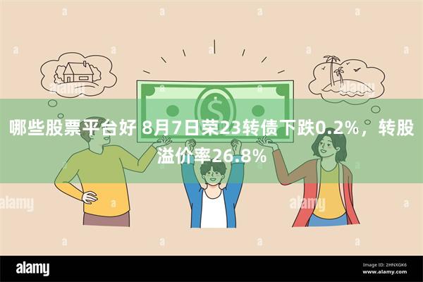 哪些股票平台好 8月7日荣23转债下跌0.2%，转股溢价率26.8%