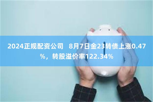 2024正规配资公司   8月7日金23转债上涨0.47%，转股溢价率122.34%