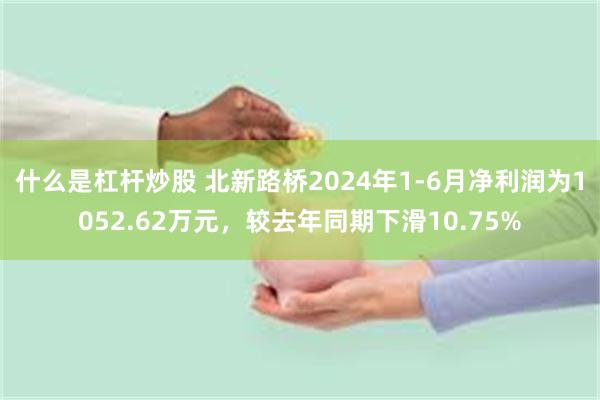 什么是杠杆炒股 北新路桥2024年1-6月净利润为1052.62万元，较去年同期下滑10.75%