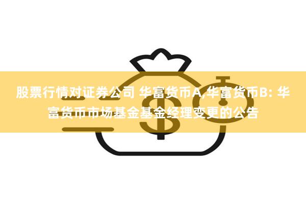 股票行情对证券公司 华富货币A,华富货币B: 华富货币市场基金基金经理变更的公告