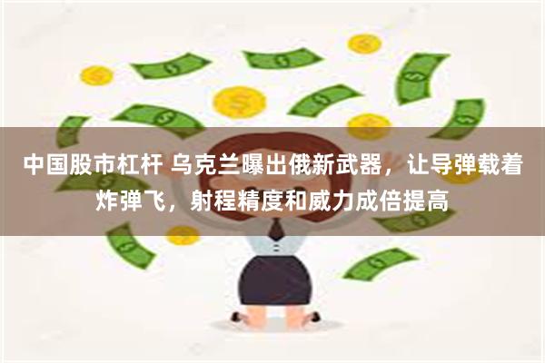 中国股市杠杆 乌克兰曝出俄新武器，让导弹载着炸弹飞，射程精度和威力成倍提高