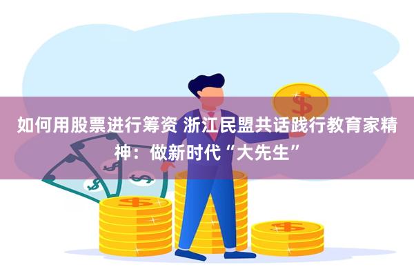 如何用股票进行筹资 浙江民盟共话践行教育家精神：做新时代“大先生”