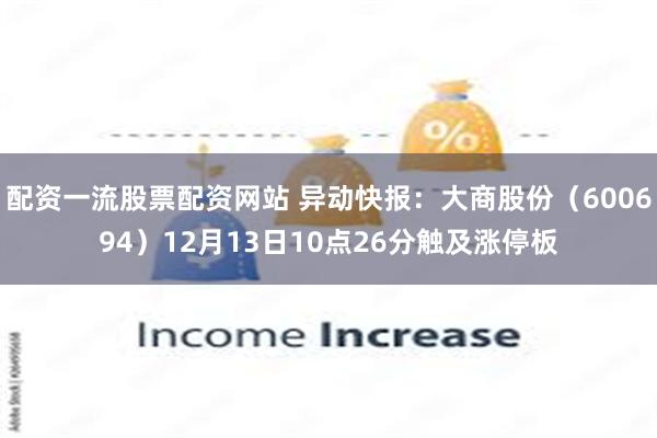配资一流股票配资网站 异动快报：大商股份（600694）12月13日10点26分触及涨停板