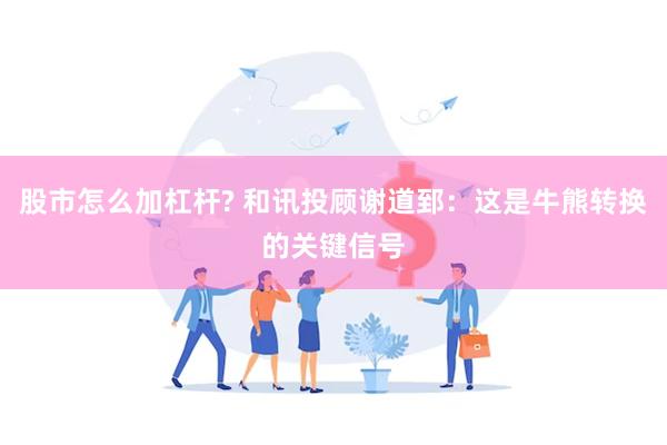 股市怎么加杠杆? 和讯投顾谢道郅：这是牛熊转换的关键信号