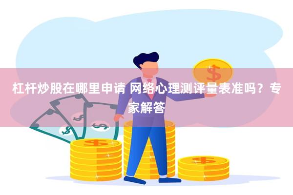 杠杆炒股在哪里申请 网络心理测评量表准吗？专家解答